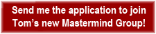 Send me the application to join Tom’s new Mastermind Group